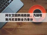 杏彩体育官方平台-阿尔艾因防线稳固，力拼塔斯马尼亚联全力拿分的简单介绍