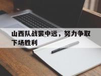 杏彩体育官方平台-关于山西队战罢中远，努力争取下场胜利的信息