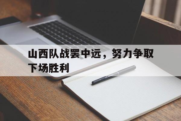 关于山西队战罢中远，努力争取下场胜利的信息