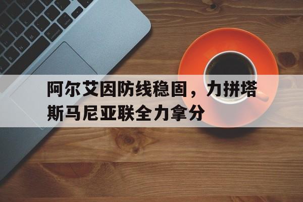 阿尔艾因防线稳固，力拼塔斯马尼亚联全力拿分的简单介绍